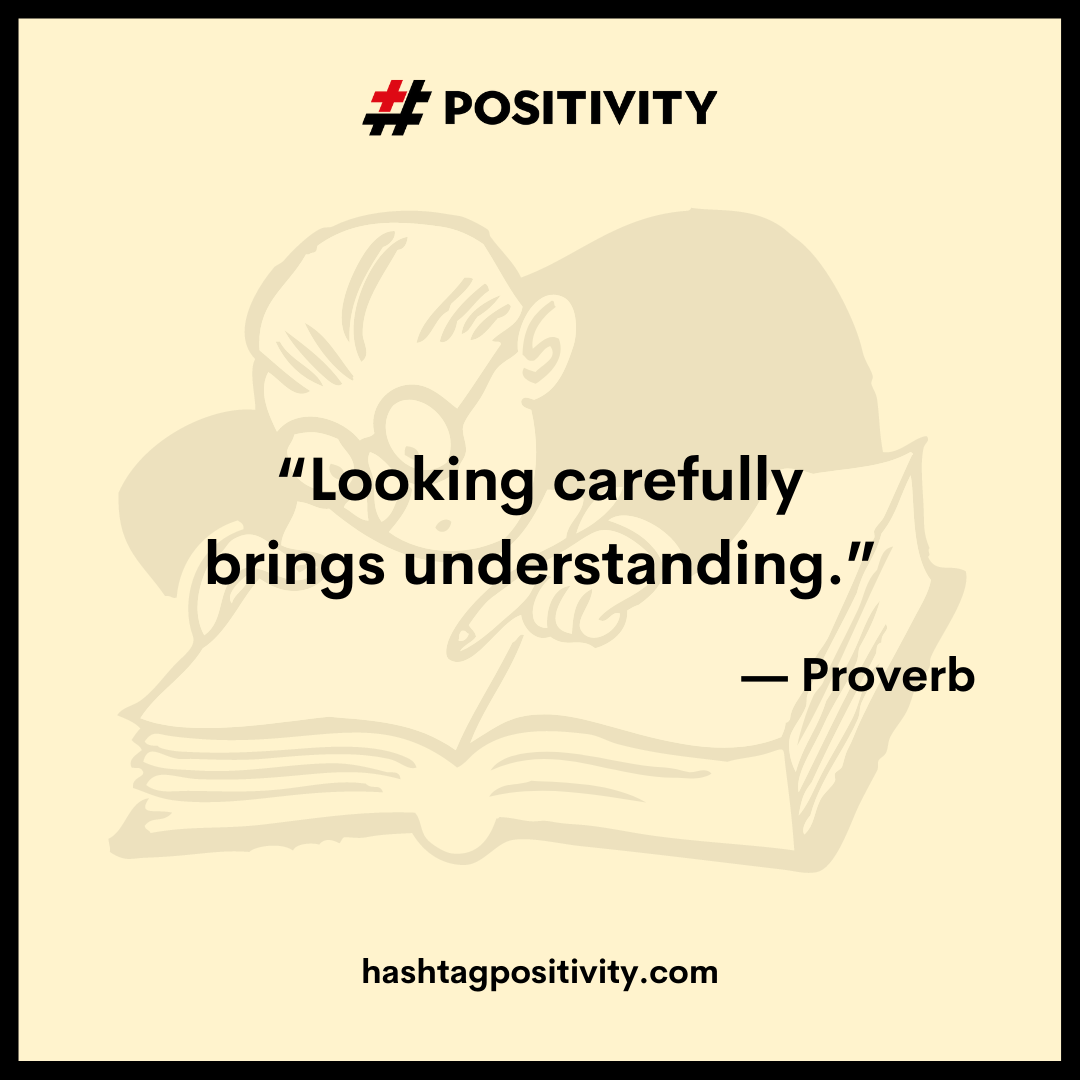 “Looking carefully brings understanding.” -- Proverb 