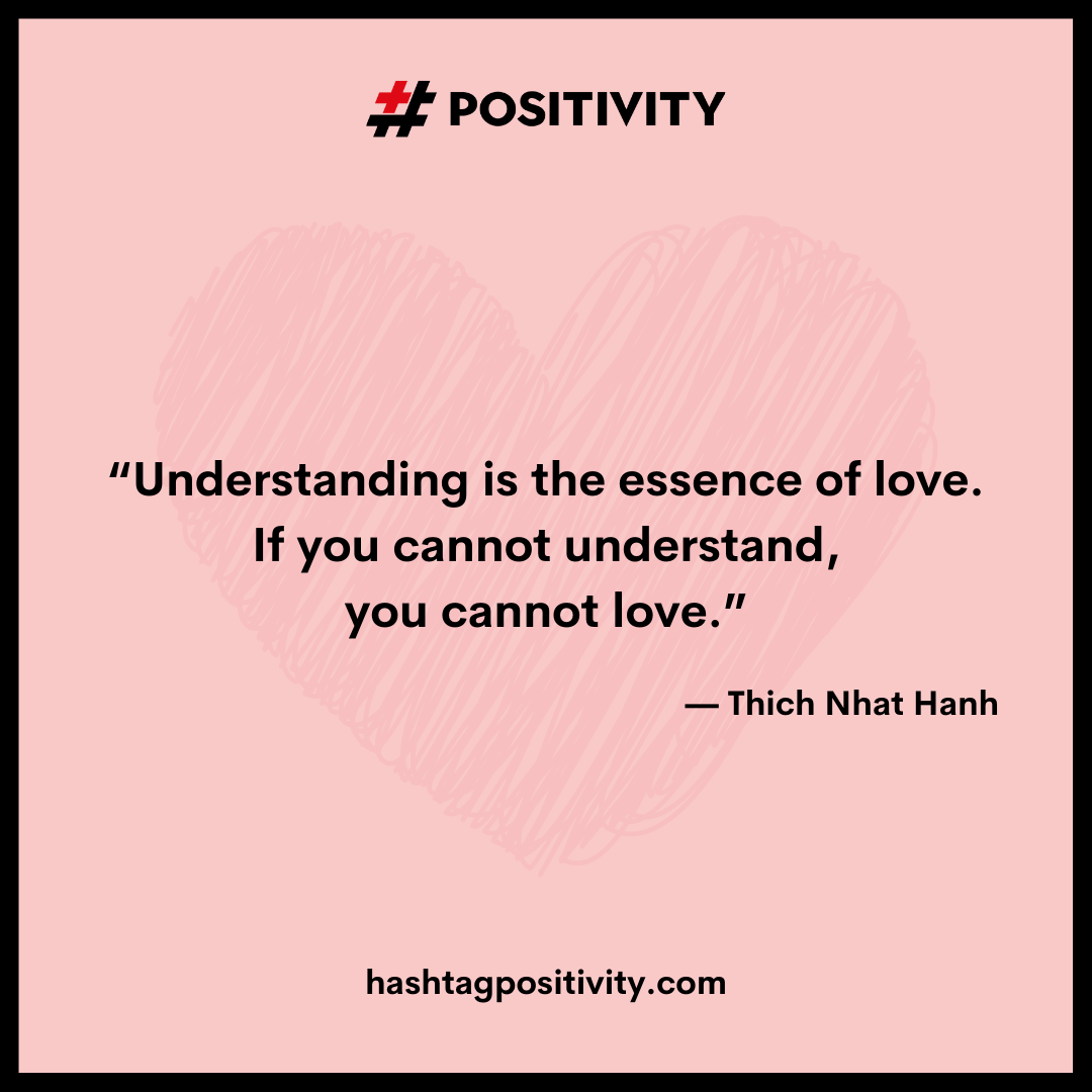 “Understanding is the essence of love. If you cannot understand, you cannot love.” -- Thich Nhat Hanh 
