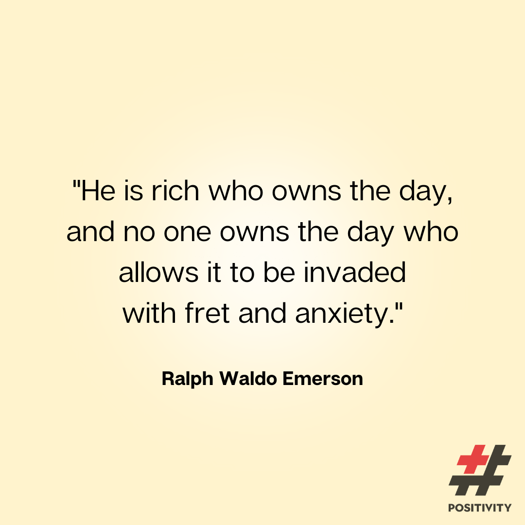 He is rich who owns the day, and no one owns the day who allows it to be invaded with fret and anxiety.”  -- Ralph Waldo Emerson