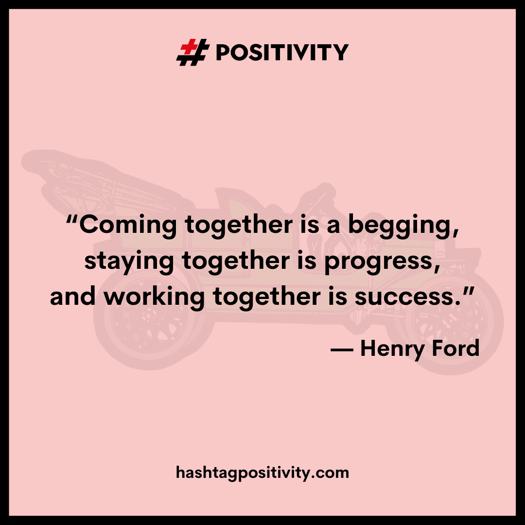 “Coming together is a begging, staying together is progress, and working together is success.” -- Henry Ford