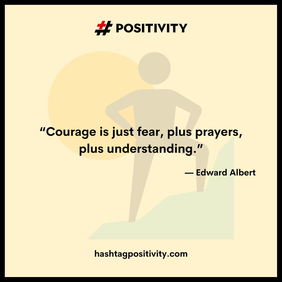 “Courage is just fear, plus prayers, plus understanding.” -- Edward Albert 