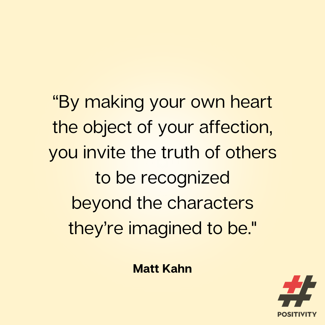 “By making your own heart the object of your affection, you invite the truth of others to be recognized beyond the characters they’re imagined to be.” -- Matt Kahn