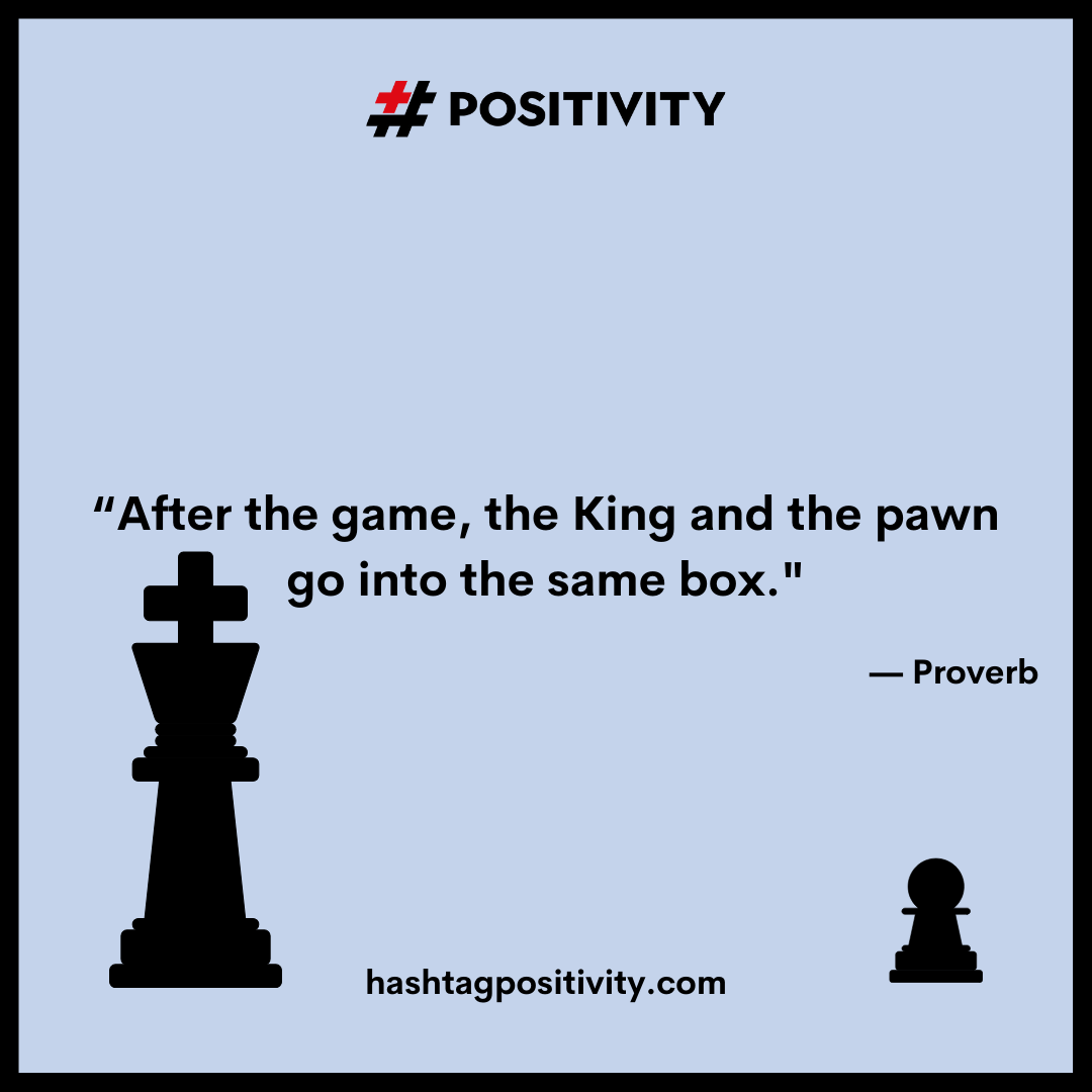 “After the game, the king and the pawn go into the same box.” -- Proverb