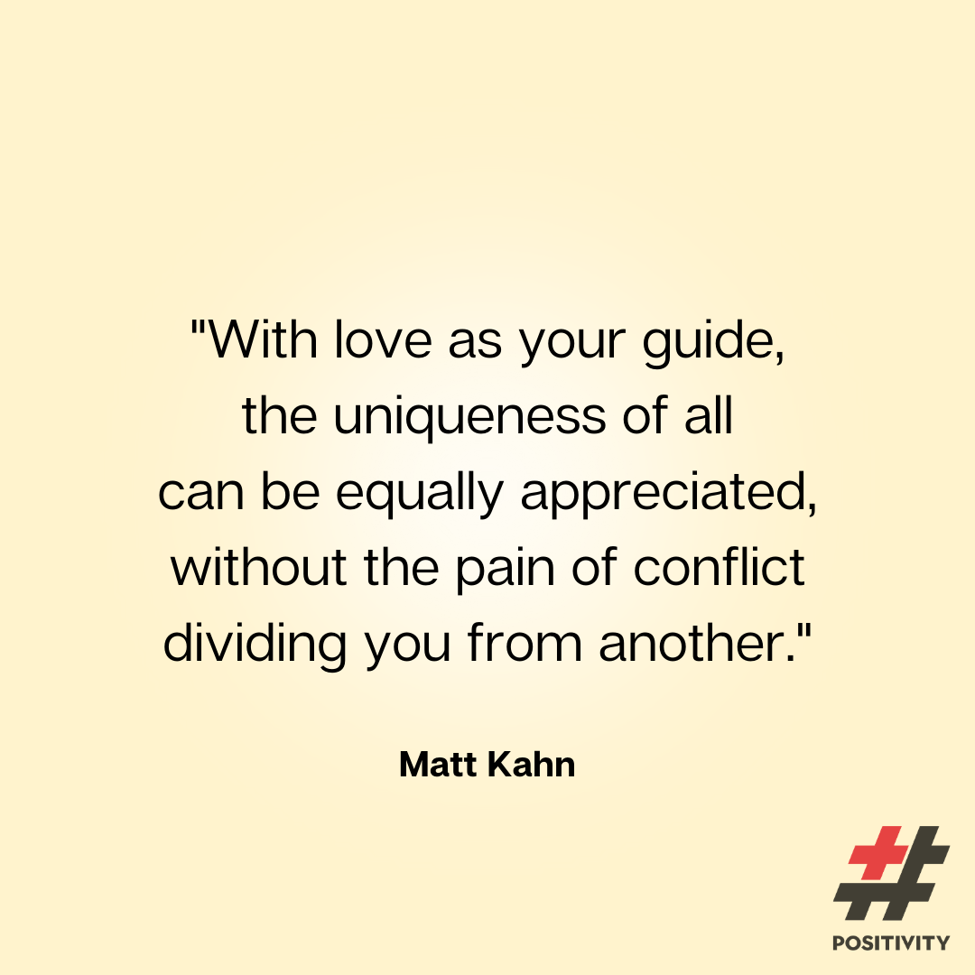 With love as your guide, the uniqueness of all can be equally appreciated, without the pain of conflict dividing you from another.” -- Matt Kahn