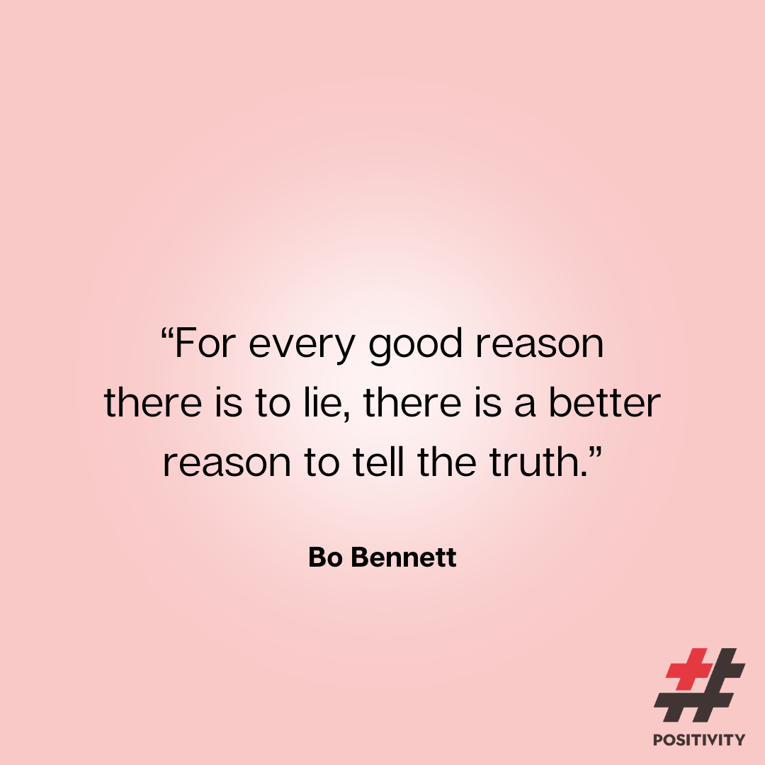 “For every good reason there is to lie, there is a better reason to tell the truth.” -- Bo Bennett