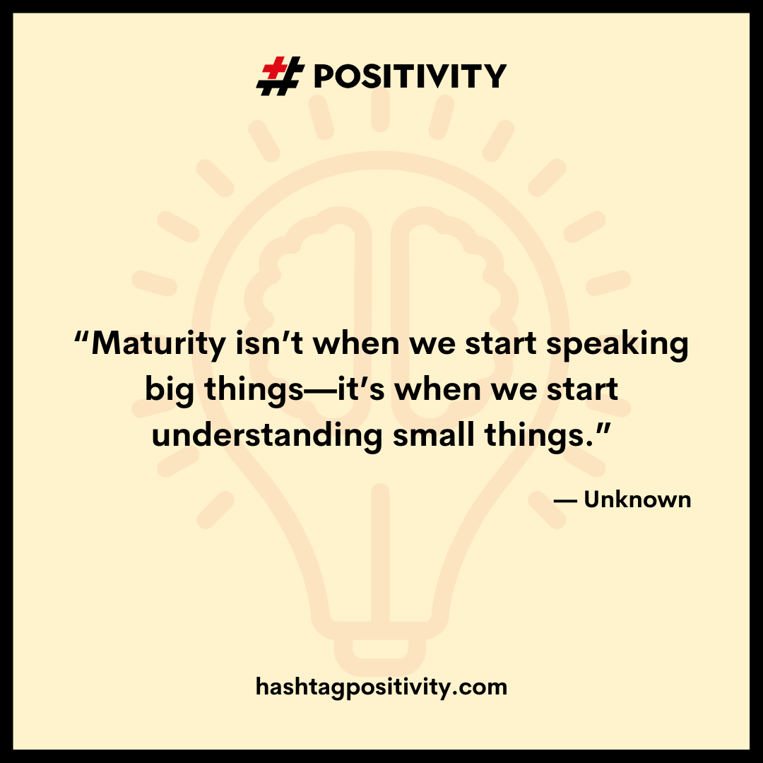 “Maturity isn’t when you start speaking big things, it’s actually when we start understanding small things.” -- Unknown 