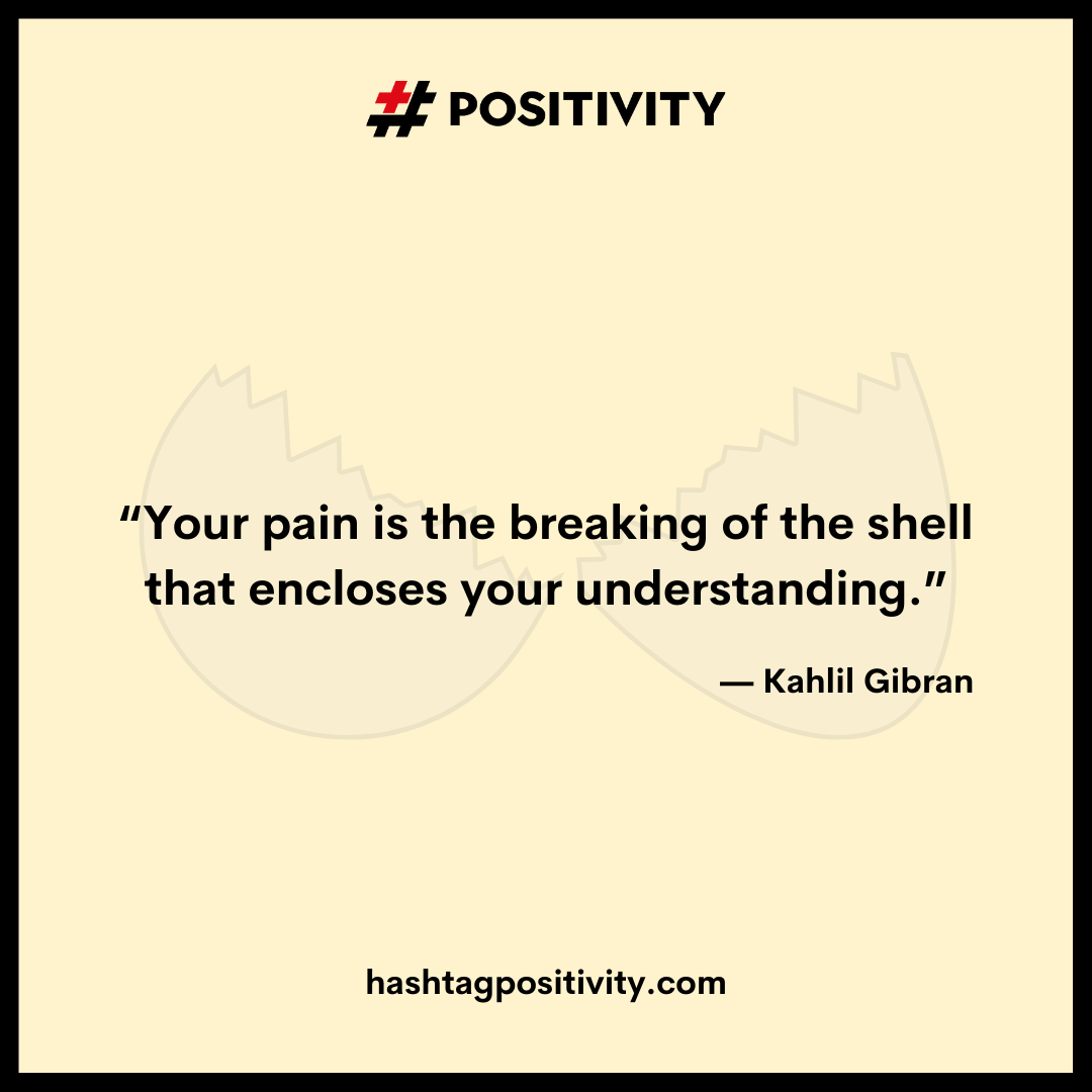 “Your pain is the breaking of the shell that encloses your understanding.” – Kahlil Gibran 