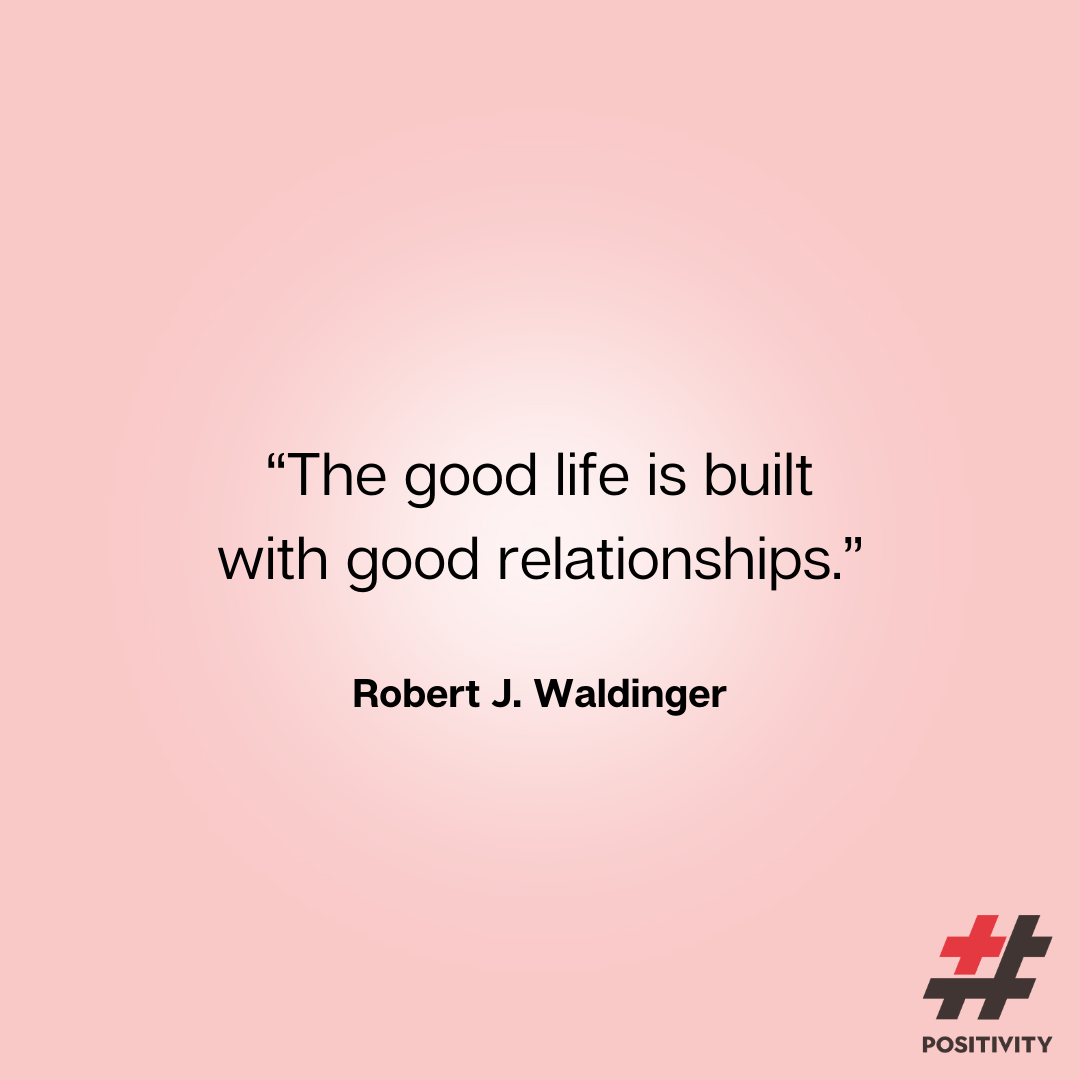 “The good life is built with good relationships.” -- Robert J. Waldinger