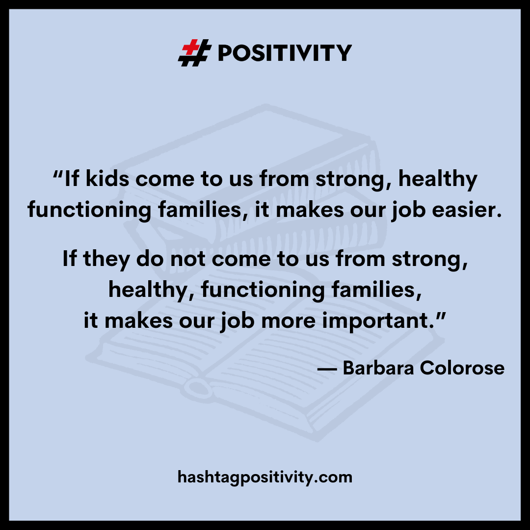 “If kids come to us from strong, healthy functioning families, it makes our job easier.  If they do not come to us from strong, healthy, functioning families, it makes our job more important.”  -- Barbara Colorose