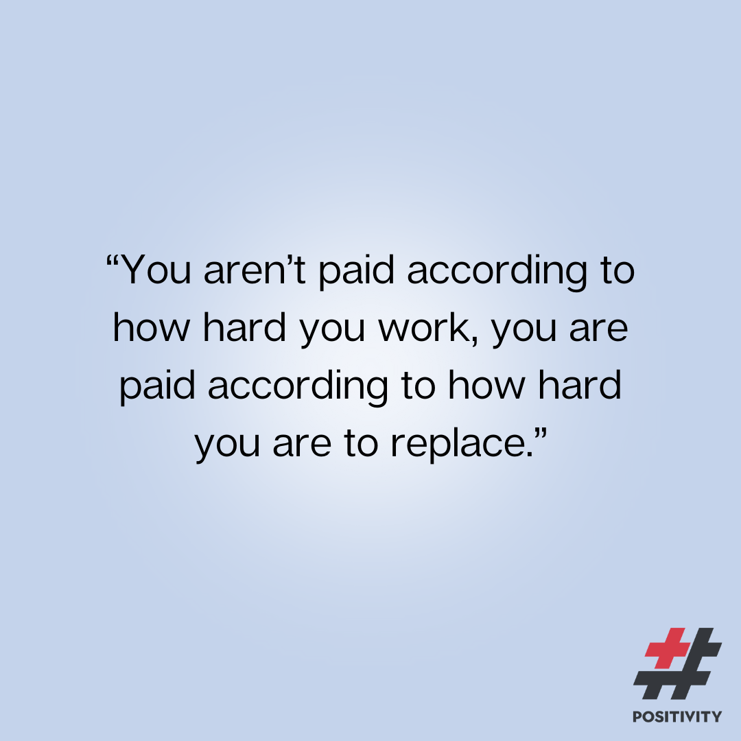 “You aren’t paid according to how hard you work, you are paid according to how hard you are to replace.”