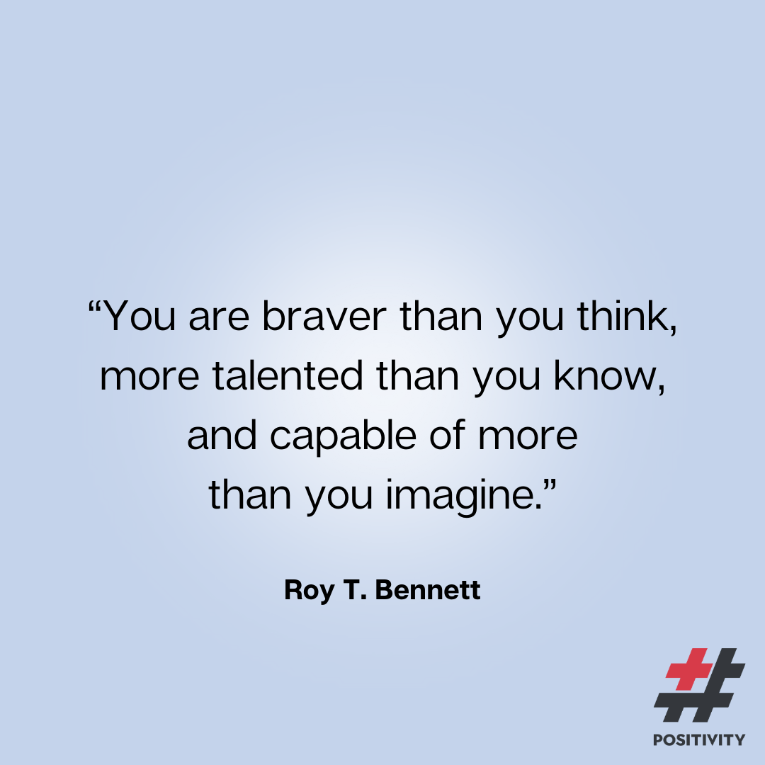 “You are braver than you think, more talented than you know, and capable of more than you imagine.” ― Roy T. Bennett