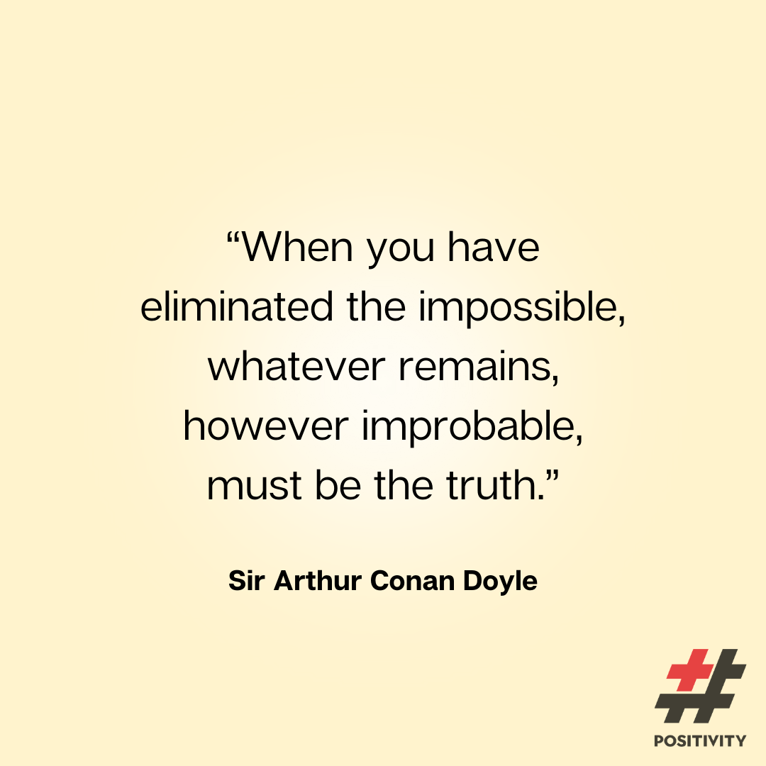 “When you have eliminated the impossible, whatever remains, however improbable, must be the truth.” -- Sir Arthur Conan Doyle