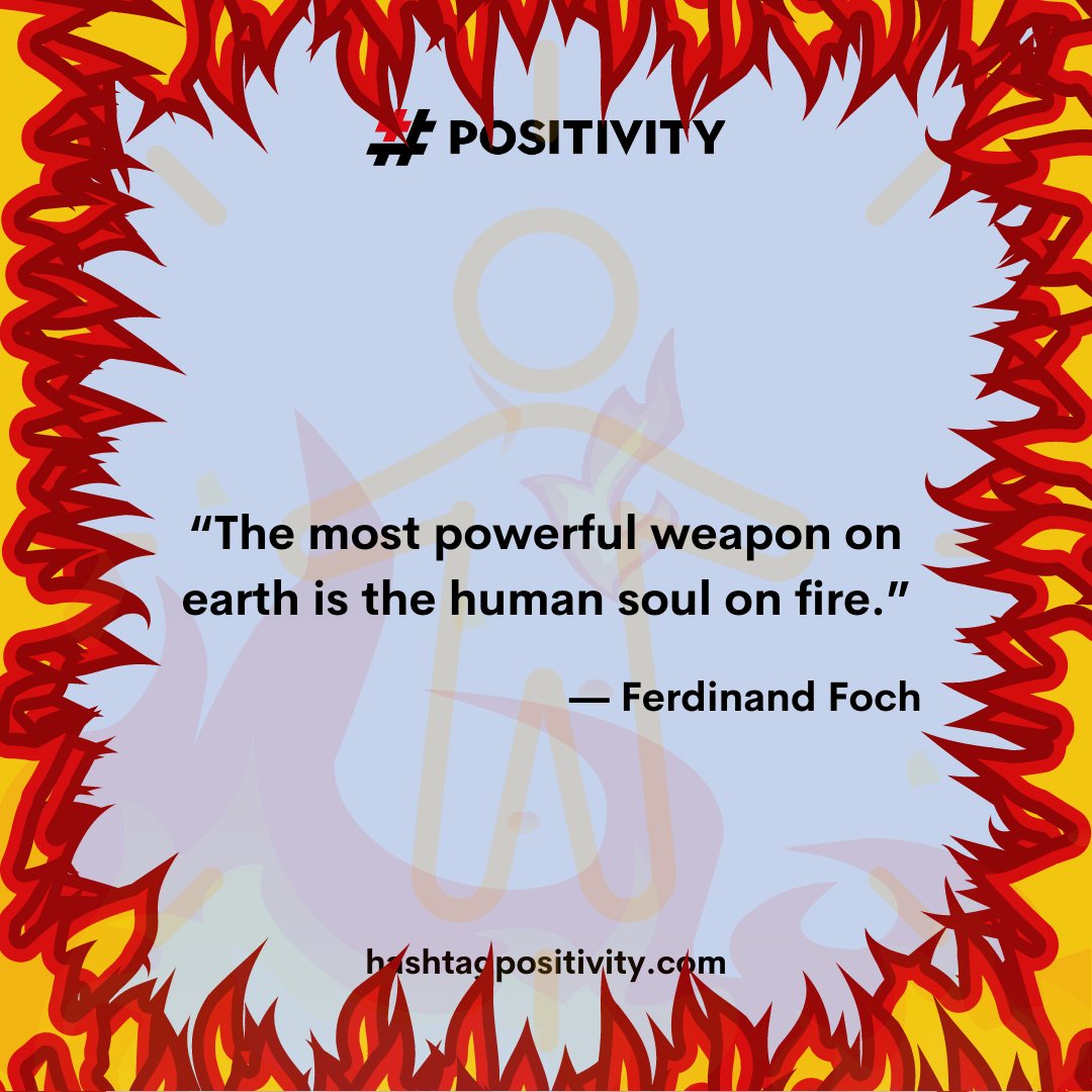 Picture“The most powerful weapon on earth is the human soul on fire.” -- Ferdinand Foch