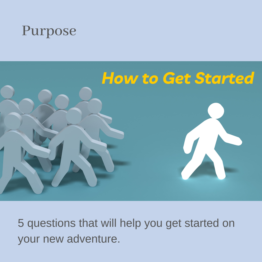 Purpose: How to Get Started: 5 questions that will help you get started on your new adventure.