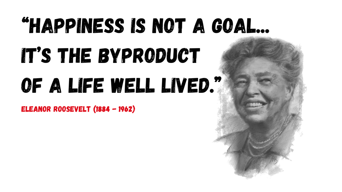 “Happiness is not a goal... it’s the byproduct of a life well lived.” -- Eleanor Roosevelt (1884 - 1962)
